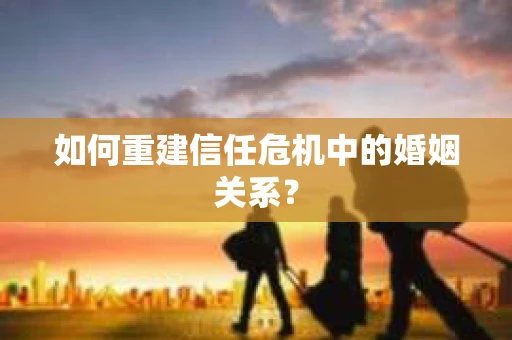 如何重建信任危机中的婚姻关系？
