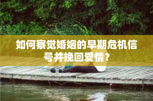 如何察觉婚姻的早期危机信号并挽回爱情？