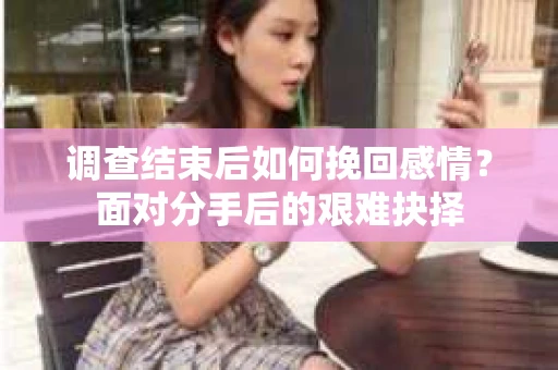 调查结束后如何挽回感情？面对分手后的艰难抉择