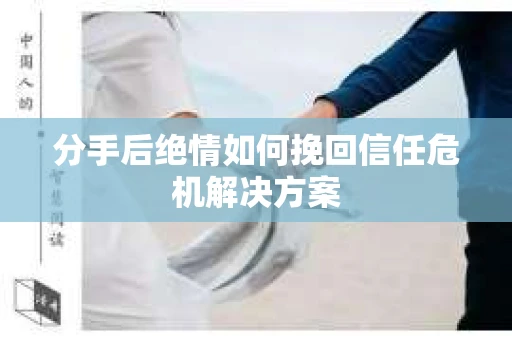 分手后绝情如何挽回信任危机解决方案