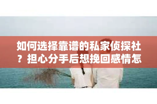 如何选择靠谱的私家侦探社?担心分手后想挽回感情怎么办? 如何选择靠谱的私家侦探社?担心分手后想挽回感情怎么办?