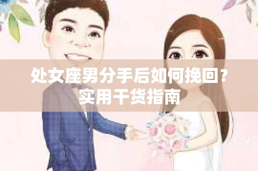 处女座男分手后如何挽回？实用干货指南