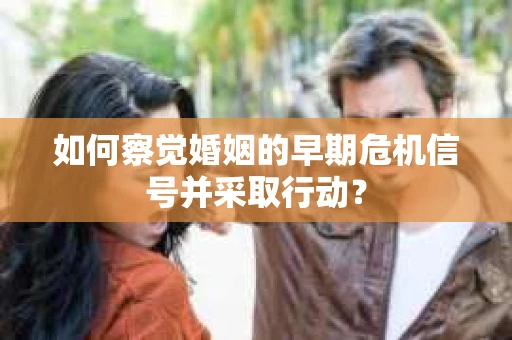 如何察觉婚姻的早期危机信号并采取行动？