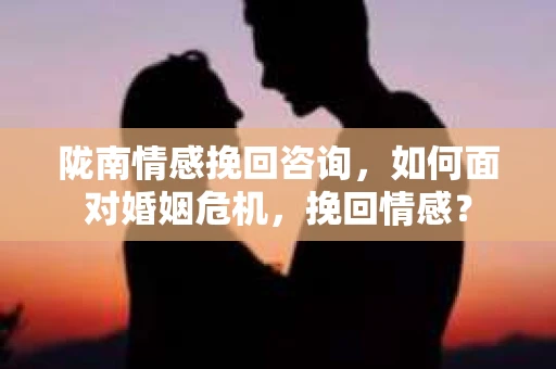 陇南情感挽回咨询，如何面对婚姻危机，挽回情感？