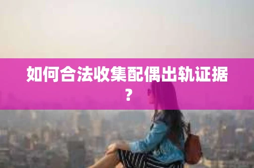 如何合法收集配偶出轨证据？