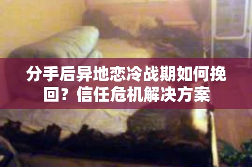 分手后异地恋冷战期如何挽回？信任危机解决方案