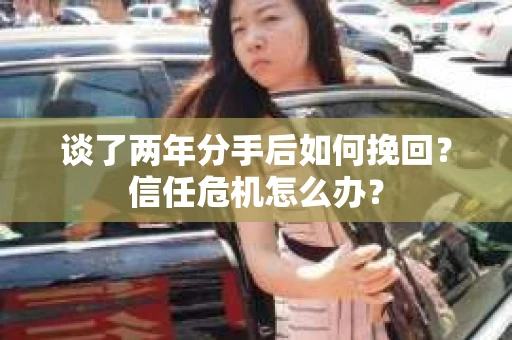 谈了两年分手后如何挽回？信任危机怎么办？