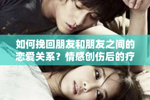 如何挽回朋友和朋友之间的恋爱关系?情感创伤后的疗愈与决策之路 如何挽回朋友和朋友之间的恋爱关系?情感创伤后的疗愈与决策之路