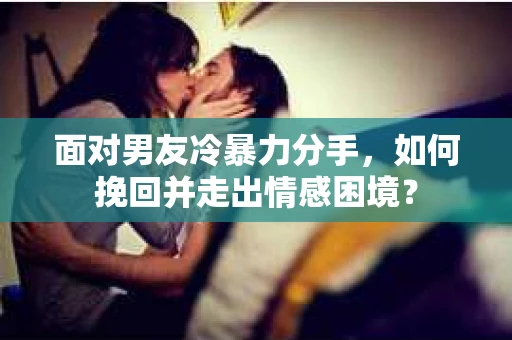 面对男友冷暴力分手，如何挽回并走出情感困境？