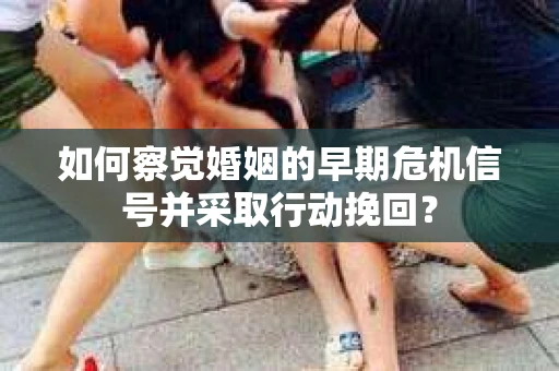 如何察觉婚姻的早期危机信号并采取行动挽回？