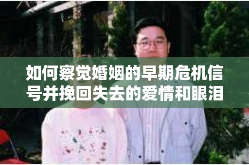 如何察觉婚姻的早期危机信号并挽回失去的爱情和眼泪？
