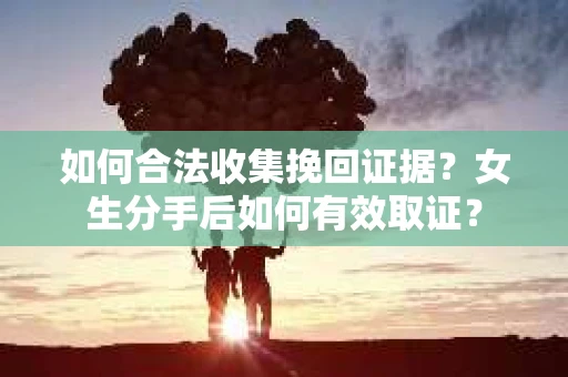 如何合法收集挽回证据？女生分手后如何有效取证？