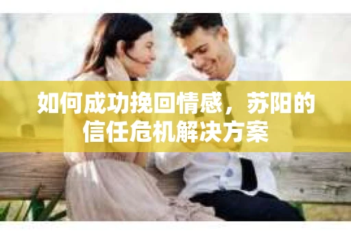 如何成功挽回情感，苏阳的信任危机解决方案
