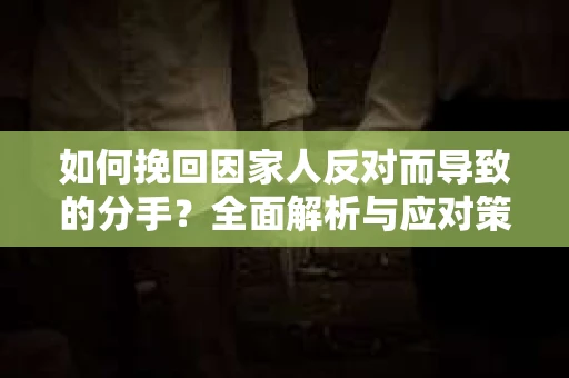 如何挽回因家人反对而导致的分手？全面解析与应对策略