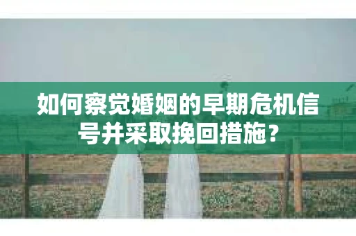 如何察觉婚姻的早期危机信号并采取挽回措施? 如何察觉婚姻的早期危机信号并采取挽回措施?