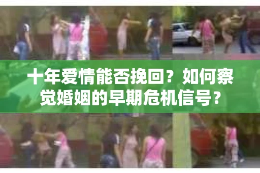 十年爱情能否挽回？如何察觉婚姻的早期危机信号？