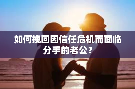 如何挽回因信任危机而面临分手的老公？