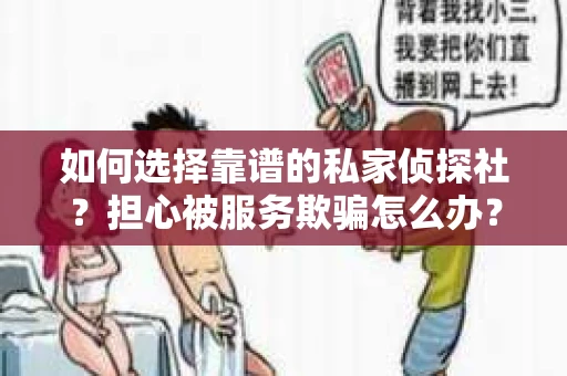 如何选择靠谱的私家侦探社？担心被服务欺骗怎么办？