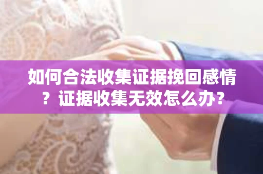 如何合法收集证据挽回感情？证据收集无效怎么办？