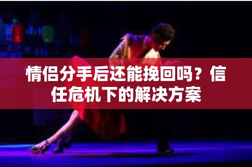 情侣分手后还能挽回吗？信任危机下的解决方案