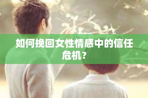 如何挽回女性情感中的信任危机？