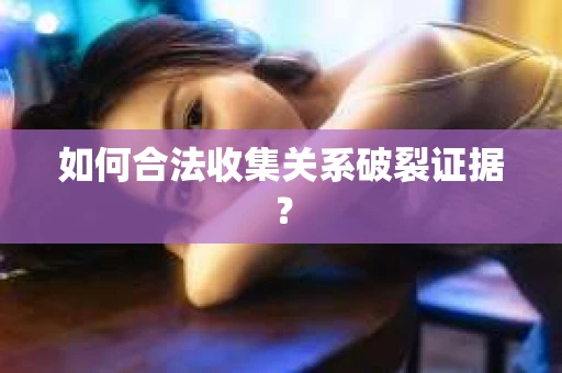 如何合法收集关系破裂证据？
