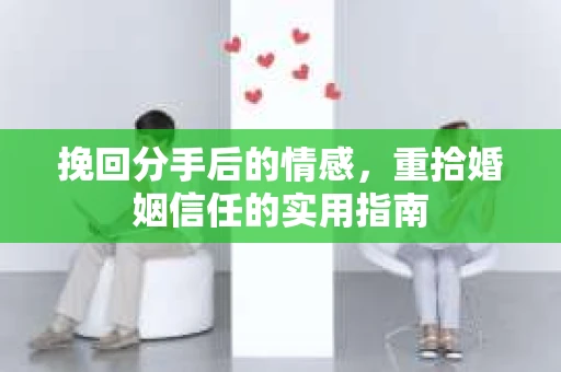 挽回分手后的情感，重拾婚姻信任的实用指南