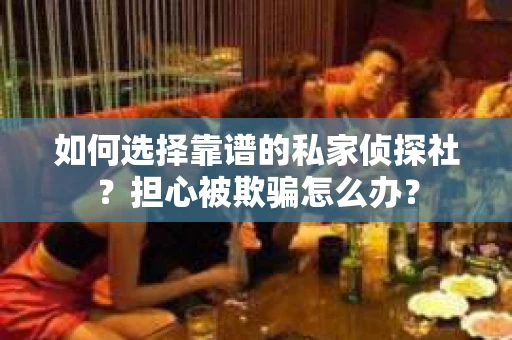 如何选择靠谱的私家侦探社?担心被欺骗怎么办? 如何选择靠谱的私家侦探社?担心被欺骗怎么办?