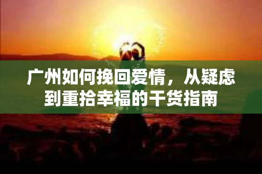 广州如何挽回爱情，从疑虑到重拾幸福的干货指南