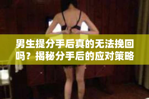 男生提分手后真的无法挽回吗？揭秘分手后的应对策略