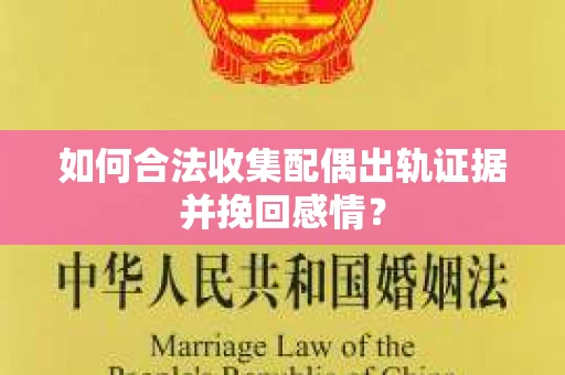 如何合法收集配偶出轨证据并挽回感情？
