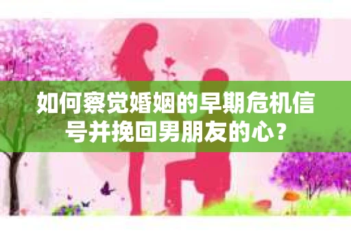 如何察觉婚姻的早期危机信号并挽回男朋友的心? 如何察觉婚姻的早期危机信号并挽回男朋友的心?