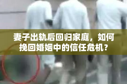 妻子出轨后回归家庭，如何挽回婚姻中的信任危机？