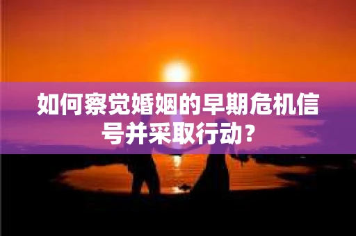 如何察觉婚姻的早期危机信号并采取行动？
