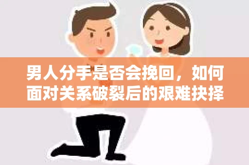 男人分手是否会挽回，如何面对关系破裂后的艰难抉择？