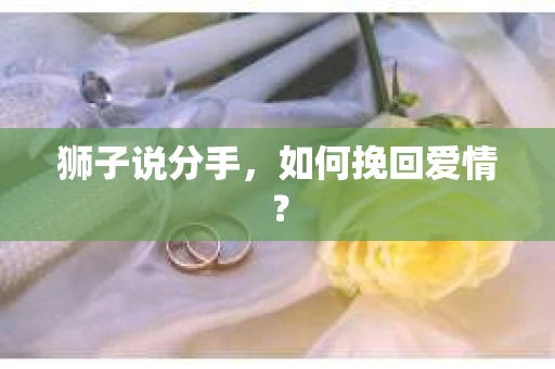 狮子说分手,如何挽回爱情? 狮子说分手,如何挽回爱情?