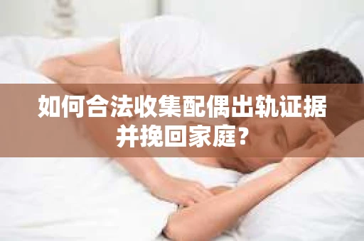 如何合法收集配偶出轨证据并挽回家庭？