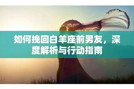 如何挽回白羊座前男友，深度解析与行动指南