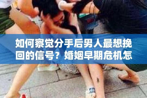 如何察觉分手后男人最想挽回的信号？婚姻早期危机怎么办？