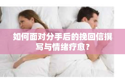 如何面对分手后的挽回信撰写与情绪疗愈？