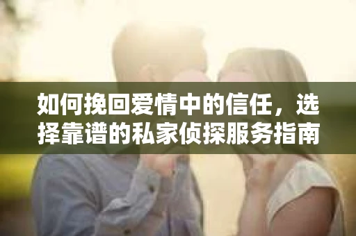 如何挽回爱情中的信任，选择靠谱的私家侦探服务指南