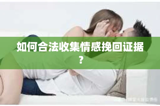 如何合法收集情感挽回证据？
