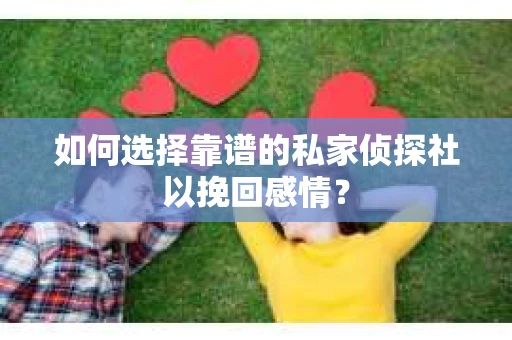 如何选择靠谱的私家侦探社以挽回感情？