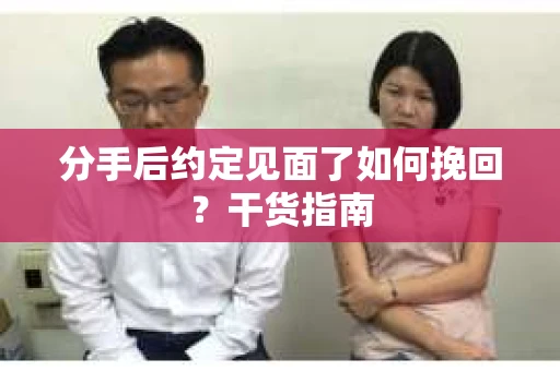 分手后约定见面了如何挽回？干货指南
