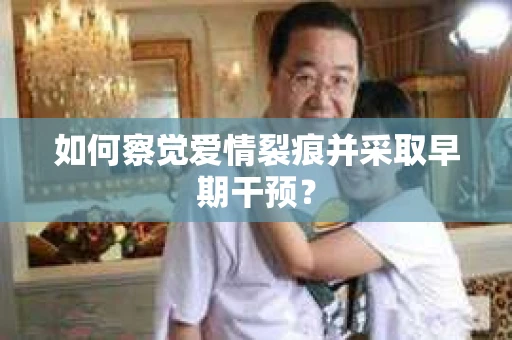 如何察觉爱情裂痕并采取早期干预？