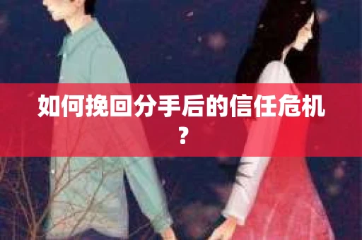 如何挽回分手后的信任危机？