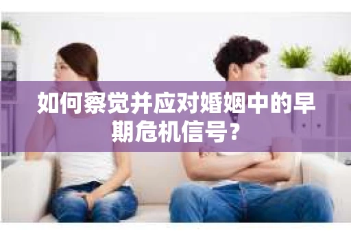 如何察觉并应对婚姻中的早期危机信号? 如何察觉并应对婚姻中的早期危机信号?