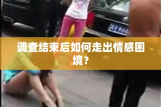 调查结束后如何走出情感困境？