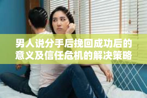 男人说分手后挽回成功后的意义及信任危机的解决策略