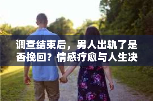 调查结束后,男人出轨了是否挽回?情感疗愈与人生决策的干货指南 调查结束后,男人出轨了是否挽回?情感疗愈与人生决策的干货指南